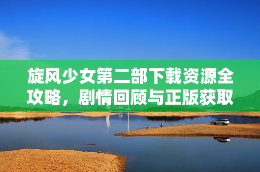 旋风少女第二部下载资源全攻略，剧情回顾与正版获取指南，旋风少女第二部，资源下载、剧情回顾与正版获取全攻略