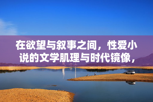 在欲望与叙事之间，性爱小说的文学肌理与时代镜像，性爱小说，欲望叙事的文学肌理与时代镜像