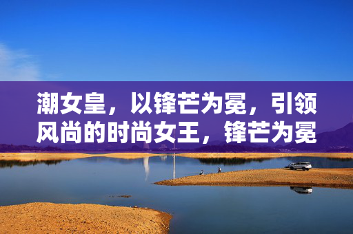 潮女皇，以锋芒为冕，引领风尚的时尚女王，锋芒为冕，潮女皇领航风尚