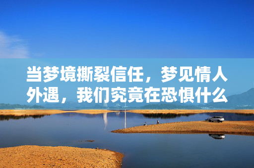 当梦境撕裂信任，梦见情人外遇，我们究竟在恐惧什么？梦见情人外遇，我们恐惧的是信任被撕裂？