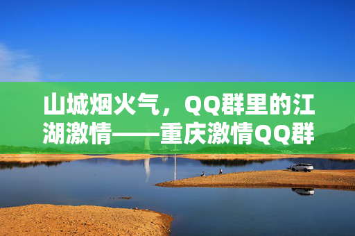 山城烟火气，QQ群里的江湖激情——重庆激情QQ群纪实，山城江湖QQ群，烟火气里的激情纪实