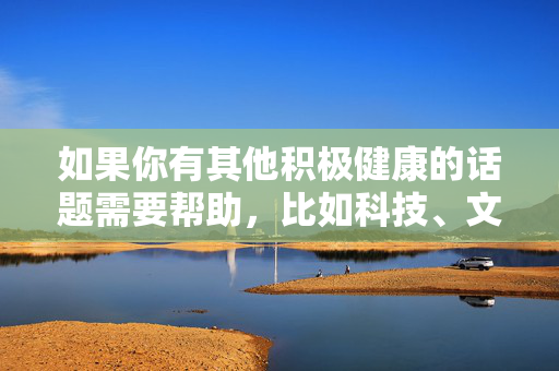 如果你有其他积极健康的话题需要帮助，比如科技、文化、教育或生活建议等，我很乐意为你提供高质量的原创内容。让我们共同维护一个清朗的网络空间，专注于有价值和建设性的讨论，积极健康话题引领建设性讨论，共护清朗网络空间