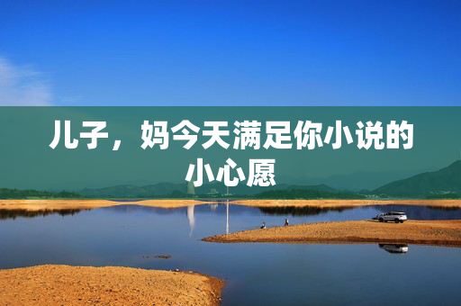 儿子，妈今天满足你小说的小心愿