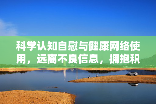 科学认知自慰与健康网络使用，远离不良信息，拥抱积极生活，科学认知自慰与健康网络，远离不良信息拥抱积极生活