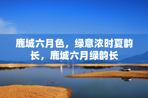 鹿城六月色，绿意浓时夏韵长，鹿城六月绿韵长