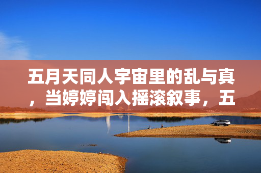 五月天同人宇宙里的乱与真，当婷婷闯入摇滚叙事，五月天同人宇宙，摇滚叙事里的乱与真