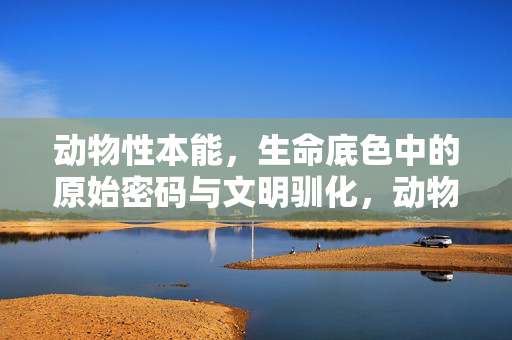 动物性本能，生命底色中的原始密码与文明驯化，动物性本能，生命底色的原始密码与文明驯化