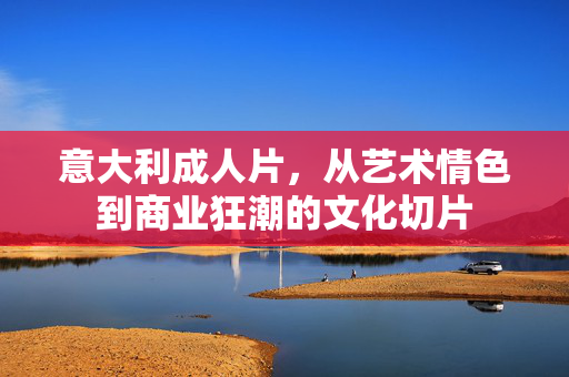 意大利成人片，从艺术情色到商业狂潮的文化切片