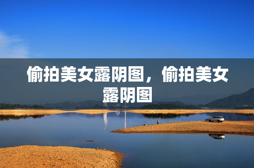 偷拍美女露阴图，偷拍美女露阴图
