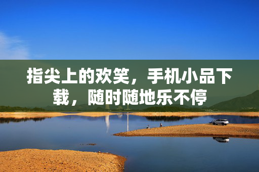 指尖上的欢笑，手机小品下载，随时随地乐不停