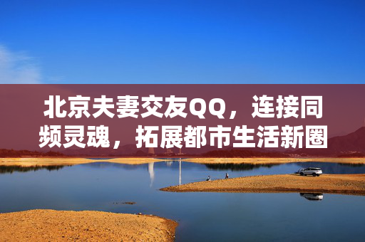 北京夫妻交友QQ，连接同频灵魂，拓展都市生活新圈，北京夫妻同频QQ交友，拓展都市生活新圈