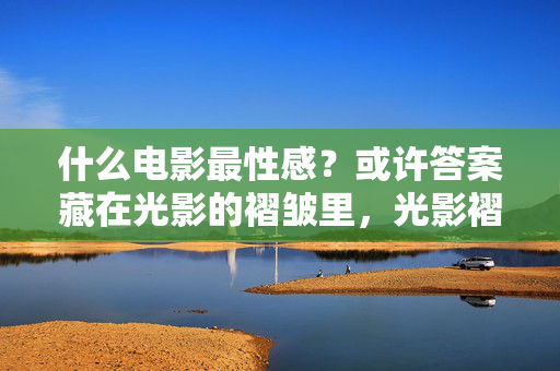 什么电影最性感？或许答案藏在光影的褶皱里，光影褶皱，电影最性感的谜底