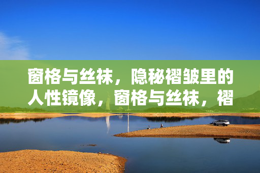 窗格与丝袜，隐秘褶皱里的人性镜像，窗格与丝袜，褶皱里的人性镜像