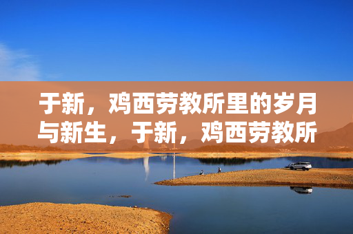 于新，鸡西劳教所里的岁月与新生，于新，鸡西劳教所的岁月与新生