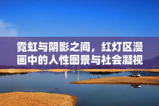 霓虹与阴影之间，红灯区漫画中的人性图景与社会凝视，霓虹阴影下的红灯区漫画，人性图景与社会凝视