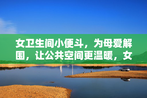 女卫生间小便斗，为母爱解围，让公共空间更温暖，女小便斗，为母爱解围，暖公共空间