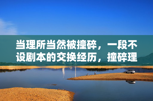 当理所当然被撞碎，一段不设剧本的交换经历，撞碎理所当然，交换不设剧本