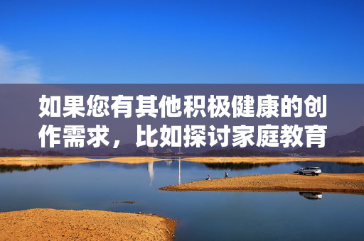 如果您有其他积极健康的创作需求，比如探讨家庭教育、亲子关系或儿童保护等主题，我很乐意为您提供帮助。让我们共同维护一个安全、尊重的网络环境，传递正能量。如果您或他人需要支持，请联系相关专业机构，积极健康创作，守护家庭亲子，传递网络正能量