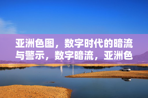 亚洲色图，数字时代的暗流与警示，数字暗流，亚洲色图的警示