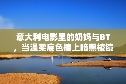 意大利电影里的奶妈与BT，当温柔底色撞上暗黑棱镜，温柔底色撞暗黑棱镜，意大利电影奶妈与BT