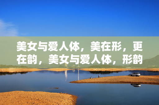 美女与爱人体，美在形，更在韵，美女与爱人体，形韵为魂