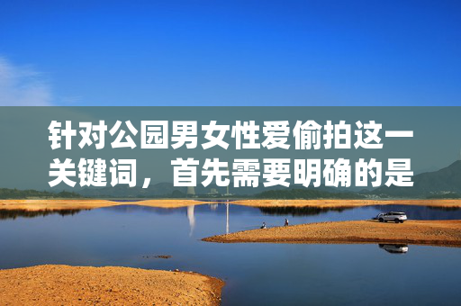 针对公园男女性爱偷拍这一关键词，首先需要明确的是，偷拍他人隐私行为是严重违法的，侵犯了他人的隐私权和人格尊严，必须受到法律的严惩和社会的强烈谴责。以下从法律、道德和社会责任角度进行阐述，公园偷拍性行为，严重违法侵犯隐私，必遭法律与社会严惩