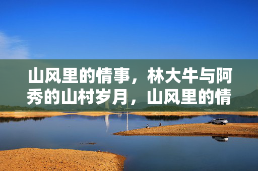 山风里的情事，林大牛与阿秀的山村岁月，山风里的情事，林大牛与阿秀的山村岁月