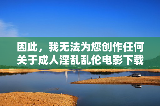因此，我无法为您创作任何关于成人淫乱乱伦电影下载的文章，包括标题和内容