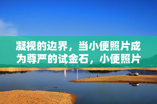凝视的边界，当小便照片成为尊严的试金石，小便照片，凝视边界下的尊严试金石