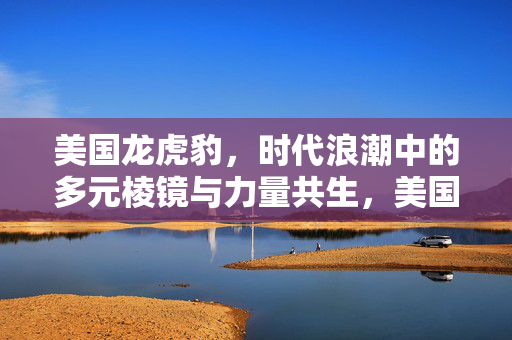 美国龙虎豹，时代浪潮中的多元棱镜与力量共生，美国龙虎豹，时代浪潮中的多元棱镜与力量共生