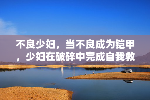 不良少妇，当不良成为铠甲，少妇在破碎中完成自我救赎，少妇的铠甲，破碎中的救赎