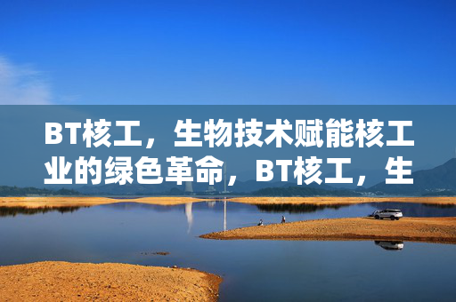 BT核工，生物技术赋能核工业的绿色革命，BT核工，生物技术赋能核工业绿色革命