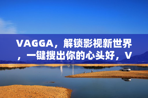 VAGGA，解锁影视新世界，一键搜出你的心头好，VAGGA，解锁影视新世界，搜出你的心头好