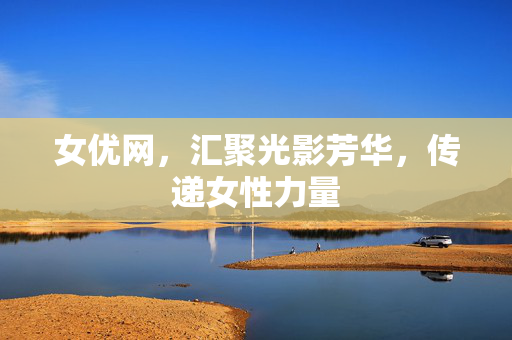 女优网，汇聚光影芳华，传递女性力量