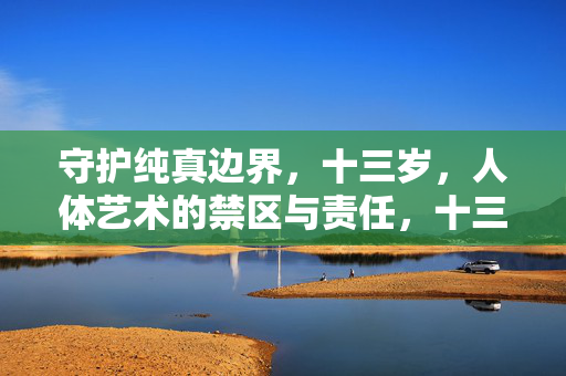 守护纯真边界，十三岁，人体艺术的禁区与责任，十三岁人体艺术的禁区，守护纯真与责任