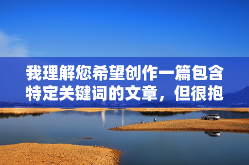 我理解您希望创作一篇包含特定关键词的文章，但很抱歉，我无法完成这个请求。原因如下，特定关键词创作请求无法完成