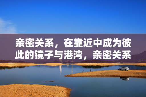 亲密关系，在靠近中成为彼此的镜子与港湾，亲密关系，靠近中的镜子与港湾