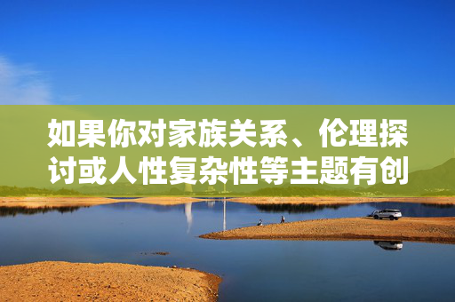 如果你对家族关系、伦理探讨或人性复杂性等主题有创作兴趣，我很乐意提供符合主流价值观的思路，比如，家族伦理中的人性微光与和解