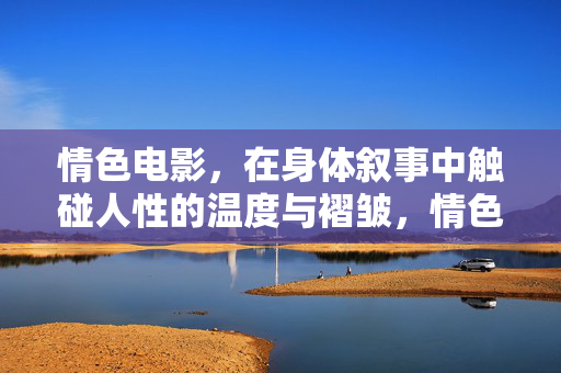 情色电影，在身体叙事中触碰人性的温度与褶皱，情色电影的身体叙事，触碰人性的温度与褶皱