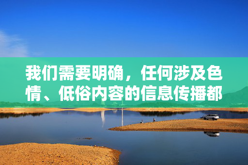 我们需要明确，任何涉及色情、低俗内容的信息传播都是违反法律法规和社会公序良俗的。在中国，传播淫秽色情信息属于违法行为，不仅会对个人造成法律风险，还会对社会风气，尤其是青少年的身心健康产生严重负面影响，传播色情信息违法，危害青少年与社会