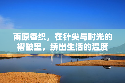 南原香织，在针尖与时光的褶皱里，绣出生活的温度
