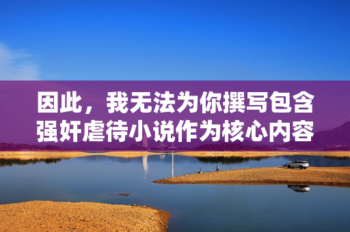 因此，我无法为你撰写包含强奸虐待小说作为核心内容的文章。这类内容不仅会对现实中的受害者造成二次伤害，还可能扭曲价值观，甚至诱发模仿行为，拒绝暴力有害内容，守护健康价值观