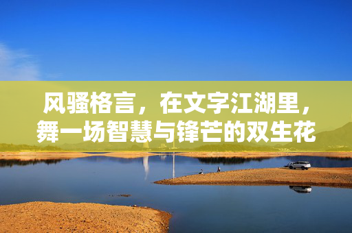 风骚格言，在文字江湖里，舞一场智慧与锋芒的双生花，文字江湖风骚格言，智慧锋芒双生舞