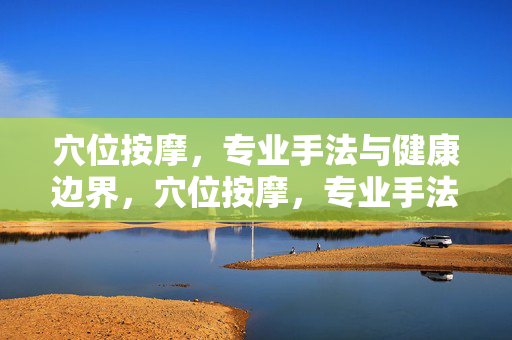 穴位按摩，专业手法与健康边界，穴位按摩，专业手法与健康边界
