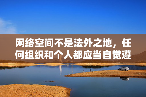 网络空间不是法外之地，任何组织和个人都应当自觉遵守法律法规，坚决抵制各类不良信息和非法内容。我们应树立正确的网络价值观，选择健康、积极、合法的文化娱乐方式，共同营造清朗的网络环境，网络空间非法外之地，守法护净筑清朗