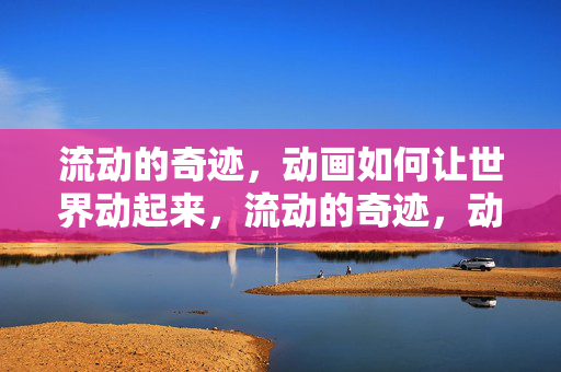 流动的奇迹，动画如何让世界动起来，流动的奇迹，动画如何让世界动起来