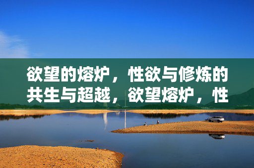 欲望的熔炉，性欲与修炼的共生与超越，欲望熔炉，性欲与修炼的共生与超越