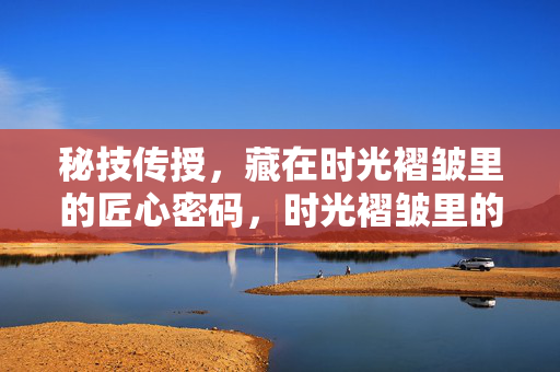 秘技传授，藏在时光褶皱里的匠心密码，时光褶皱里的匠心秘技