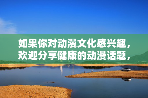如果你对动漫文化感兴趣，欢迎分享健康的动漫话题，我们可以一起探讨优秀动漫作品的主题思想、艺术价值或积极影响。让我们共同维护清朗的网络环境，传播正能量，促进社会主义文化的繁荣发展，弘扬动漫正能量 赋能文化繁荣