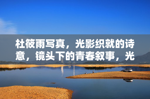 杜筱雨写真，光影织就的诗意，镜头下的青春叙事，光影诗意·青春叙事，杜筱雨写真
